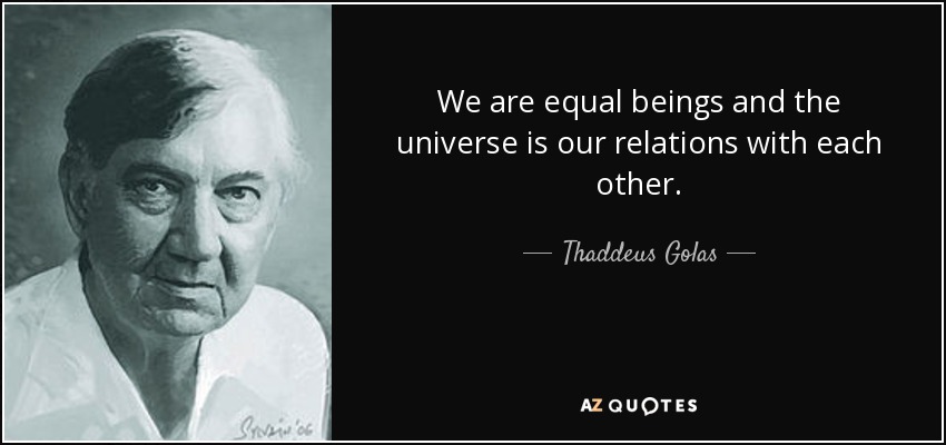 We are equal beings and the universe is our relations with each other. - Thaddeus Golas