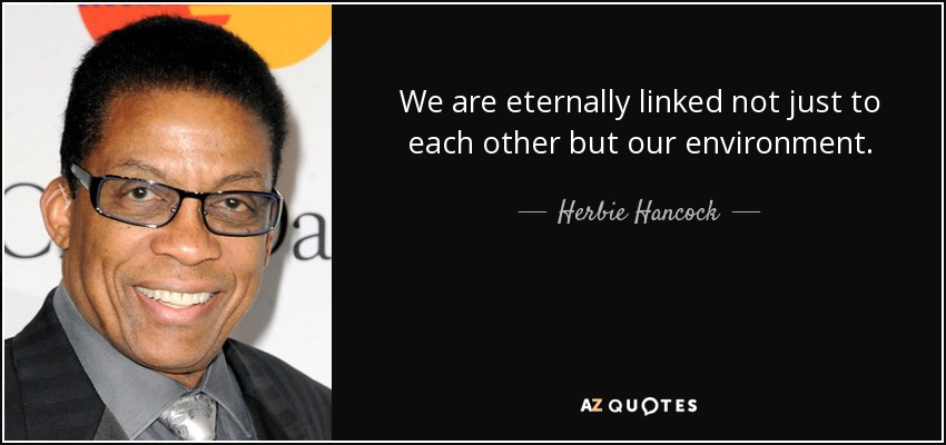 We are eternally linked not just to each other but our environment. - Herbie Hancock