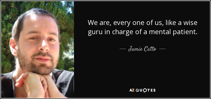 We are, every one of us, like a wise guru in charge of a mental patient. - Jamie Catto
