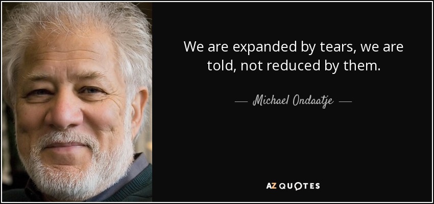 We are expanded by tears, we are told, not reduced by them. - Michael Ondaatje