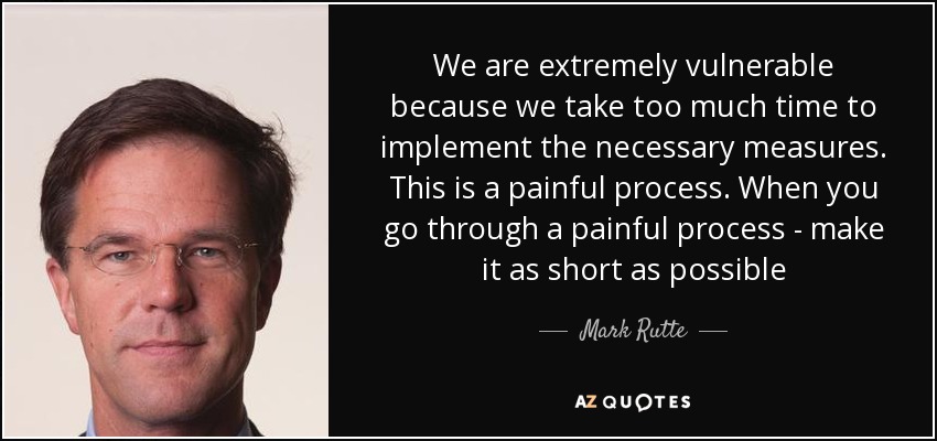 We are extremely vulnerable because we take too much time to implement the necessary measures. This is a painful process. When you go through a painful process - make it as short as possible - Mark Rutte