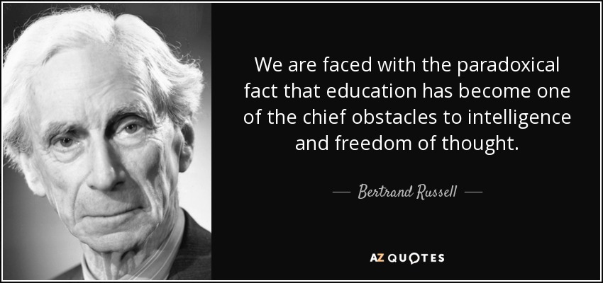 We are faced with the paradoxical fact that education has become one of the chief obstacles to intelligence and freedom of thought. - Bertrand Russell