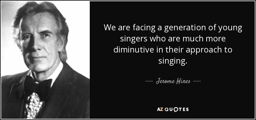 We are facing a generation of young singers who are much more diminutive in their approach to singing. - Jerome Hines