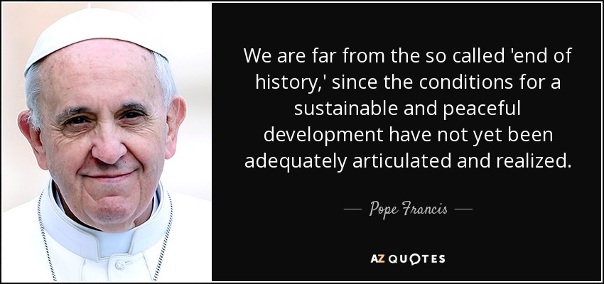 We are far from the so called 'end of history,' since the conditions for a sustainable and peaceful development have not yet been adequately articulated and realized. - Pope Francis