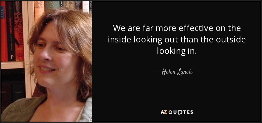 We are far more effective on the inside looking out than the outside looking in. - Helen Lynch