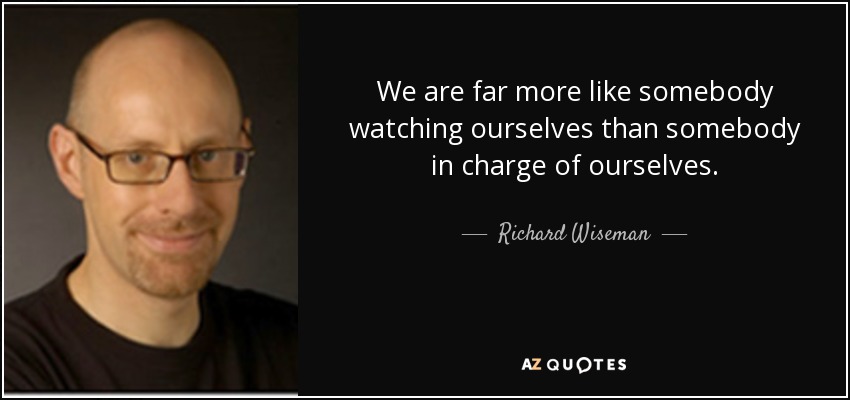 We are far more like somebody watching ourselves than somebody in charge of ourselves. - Richard Wiseman