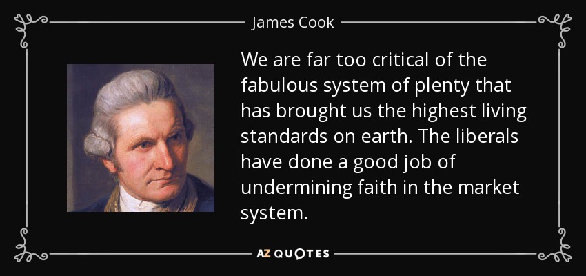 We are far too critical of the fabulous system of plenty that has brought us the highest living standards on earth. The liberals have done a good job of undermining faith in the market system. - James Cook