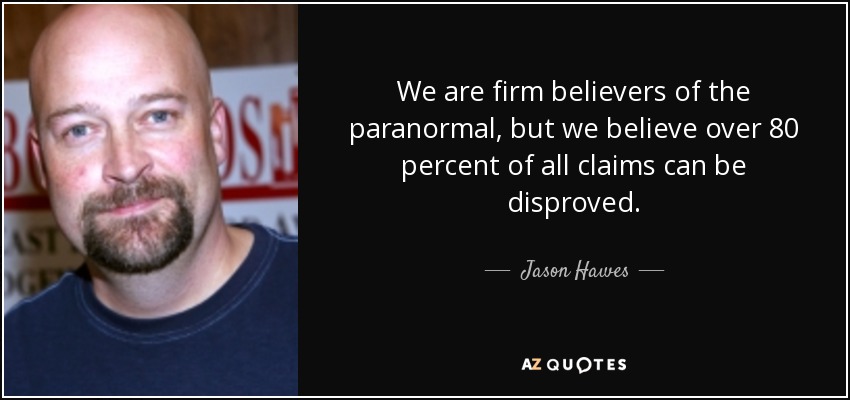 We are firm believers of the paranormal, but we believe over 80 percent of all claims can be disproved. - Jason Hawes