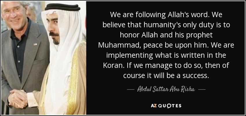 We are following Allah's word. We believe that humanity's only duty is to honor Allah and his prophet Muhammad, peace be upon him. We are implementing what is written in the Koran. If we manage to do so, then of course it will be a success. - Abdul Sattar Abu Risha