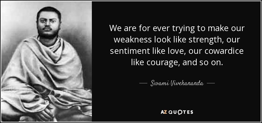 We are for ever trying to make our weakness look like strength, our sentiment like love, our cowardice like courage, and so on. - Swami Vivekananda