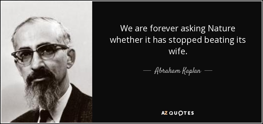 We are forever asking Nature whether it has stopped beating its wife. - Abraham Kaplan