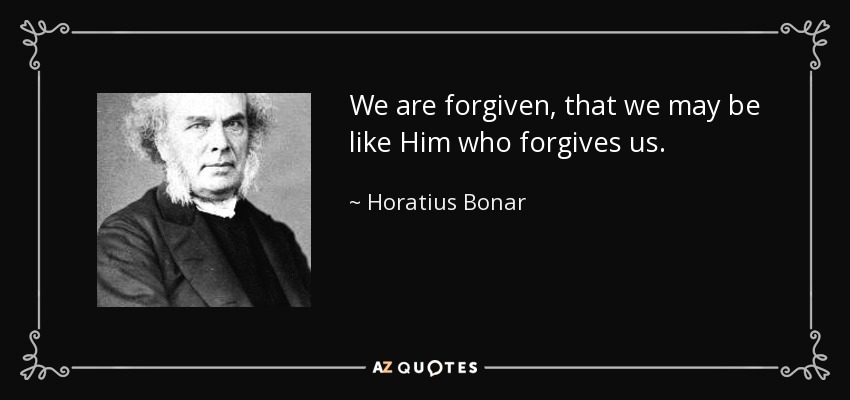 We are forgiven, that we may be like Him who forgives us. - Horatius Bonar
