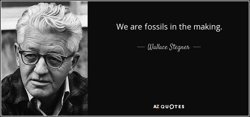 We are fossils in the making. - Wallace Stegner