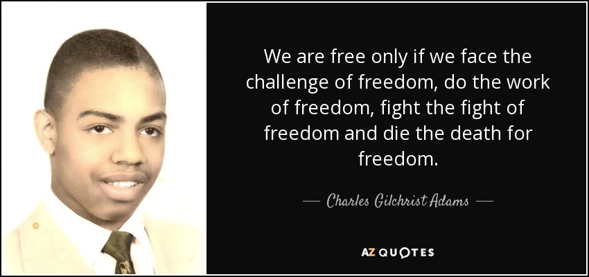 We are free only if we face the challenge of freedom, do the work of freedom, fight the fight of freedom and die the death for freedom. - Charles Gilchrist Adams
