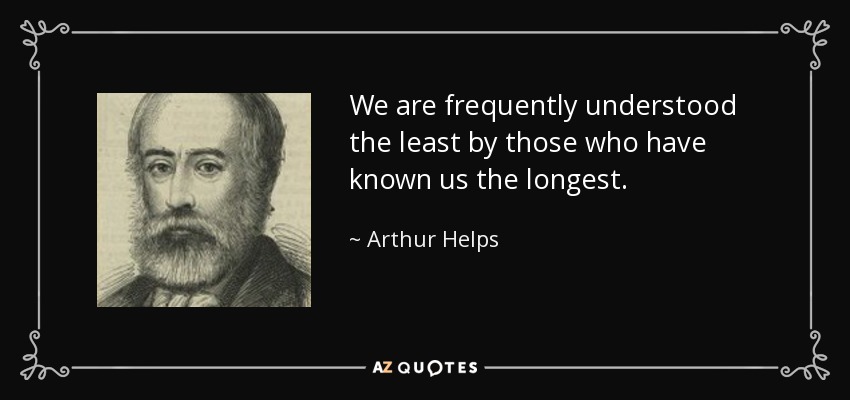 We are frequently understood the least by those who have known us the longest. - Arthur Helps