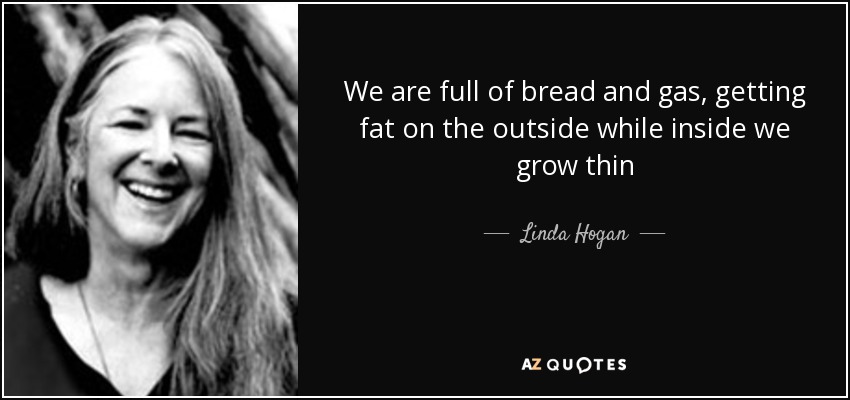 We are full of bread and gas, getting fat on the outside while inside we grow thin - Linda Hogan