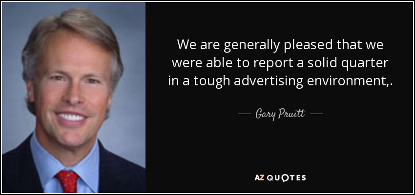 We are generally pleased that we were able to report a solid quarter in a tough advertising environment,. - Gary Pruitt