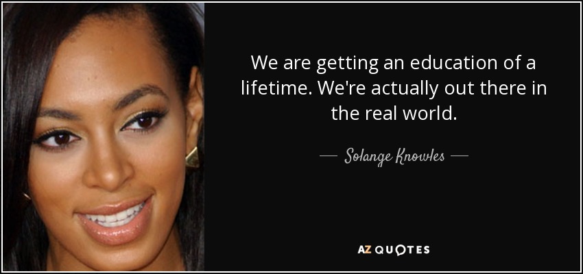 We are getting an education of a lifetime. We're actually out there in the real world. - Solange Knowles