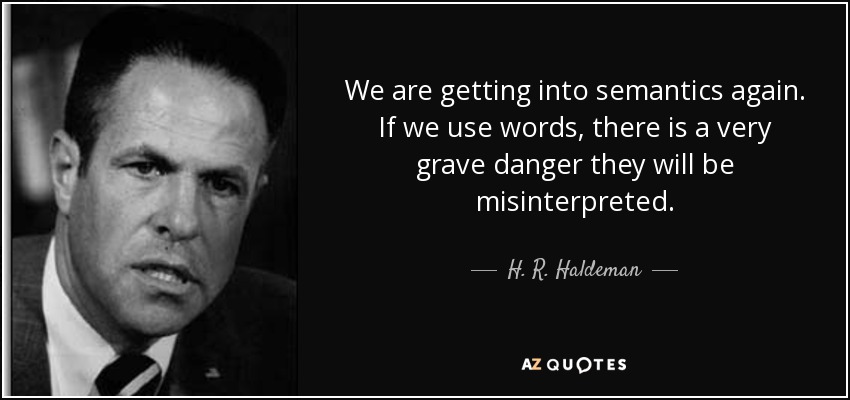 We are getting into semantics again. If we use words, there is a very grave danger they will be misinterpreted. - H. R. Haldeman