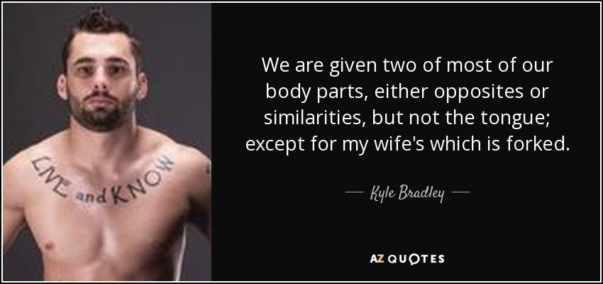 We are given two of most of our body parts, either opposites or similarities, but not the tongue; except for my wife's which is forked. - Kyle Bradley
