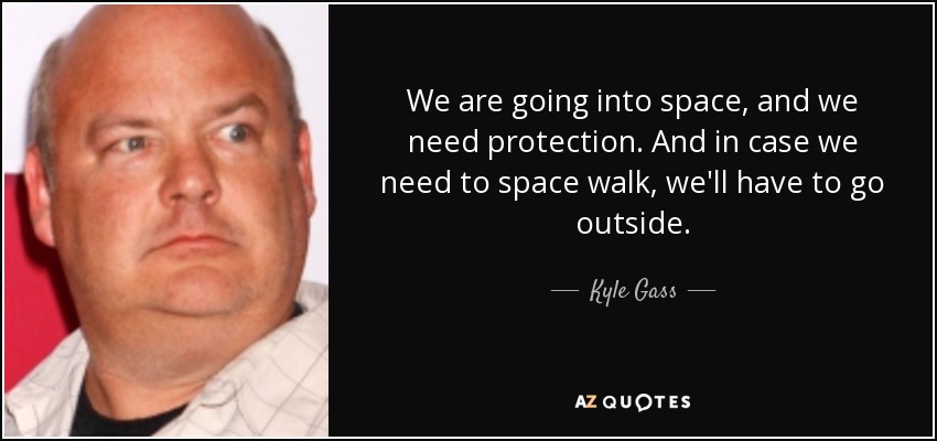 We are going into space, and we need protection. And in case we need to space walk, we'll have to go outside. - Kyle Gass