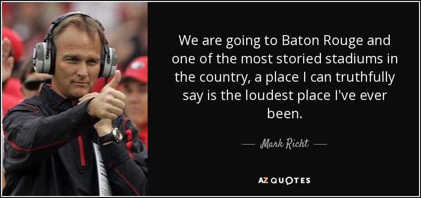 We are going to Baton Rouge and one of the most storied stadiums in the country, a place I can truthfully say is the loudest place I've ever been. - Mark Richt