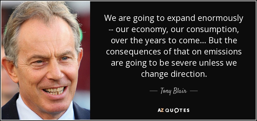 We are going to expand enormously -- our economy, our consumption, over the years to come ... But the consequences of that on emissions are going to be severe unless we change direction. - Tony Blair