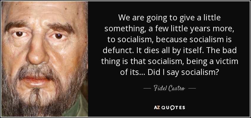 We are going to give a little something, a few little years more, to socialism, because socialism is defunct. It dies all by itself. The bad thing is that socialism, being a victim of its... Did I say socialism? - Fidel Castro