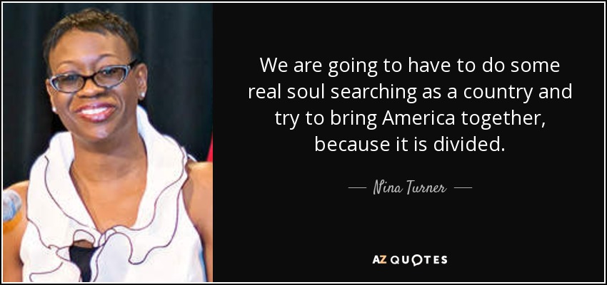 We are going to have to do some real soul searching as a country and try to bring America together, because it is divided. - Nina Turner