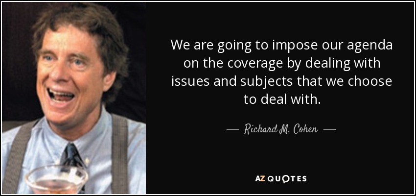 We are going to impose our agenda on the coverage by dealing with issues and subjects that we choose to deal with. - Richard M. Cohen