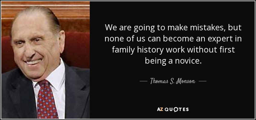 We are going to make mistakes, but none of us can become an expert in family history work without first being a novice. - Thomas S. Monson