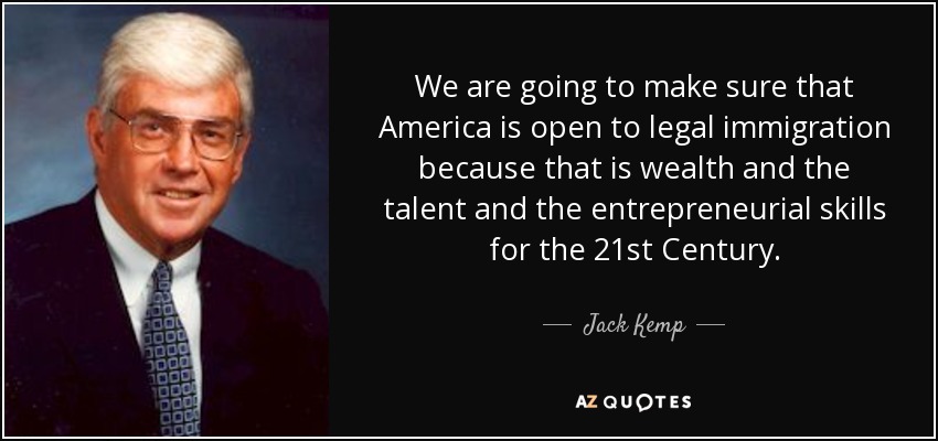 We are going to make sure that America is open to legal immigration because that is wealth and the talent and the entrepreneurial skills for the 21st Century. - Jack Kemp