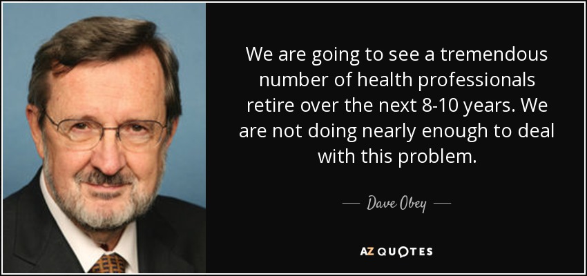 We are going to see a tremendous number of health professionals retire over the next 8-10 years. We are not doing nearly enough to deal with this problem. - Dave Obey