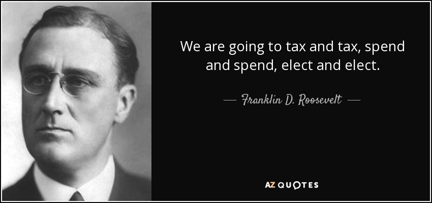 We are going to tax and tax, spend and spend, elect and elect. - Franklin D. Roosevelt