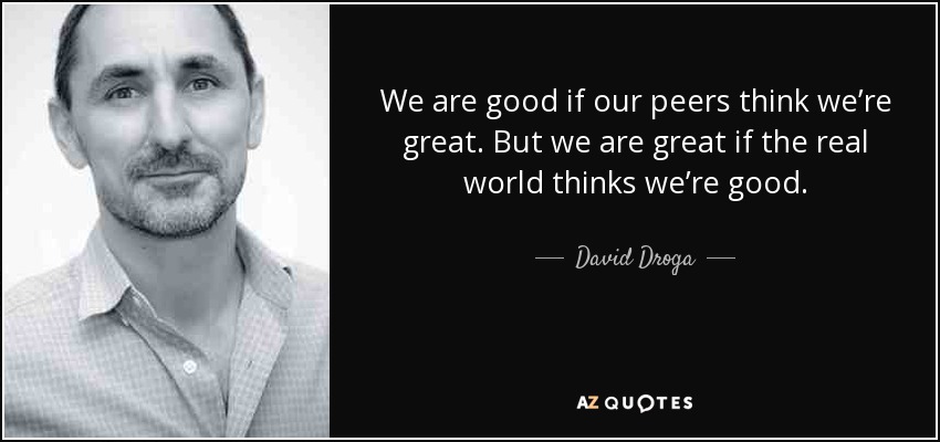We are good if our peers think we’re great. But we are great if the real world thinks we’re good. - David Droga