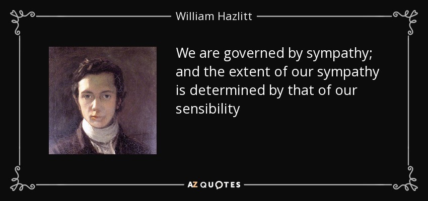 We are governed by sympathy; and the extent of our sympathy is determined by that of our sensibility - William Hazlitt