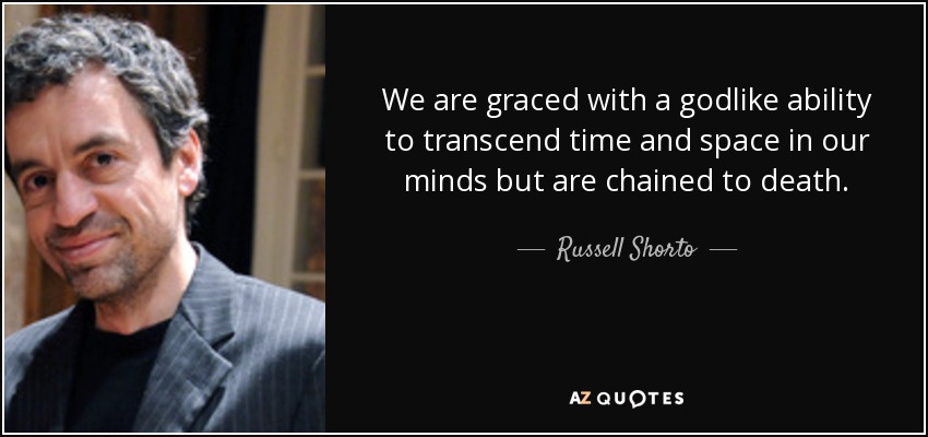 We are graced with a godlike ability to transcend time and space in our minds but are chained to death. - Russell Shorto