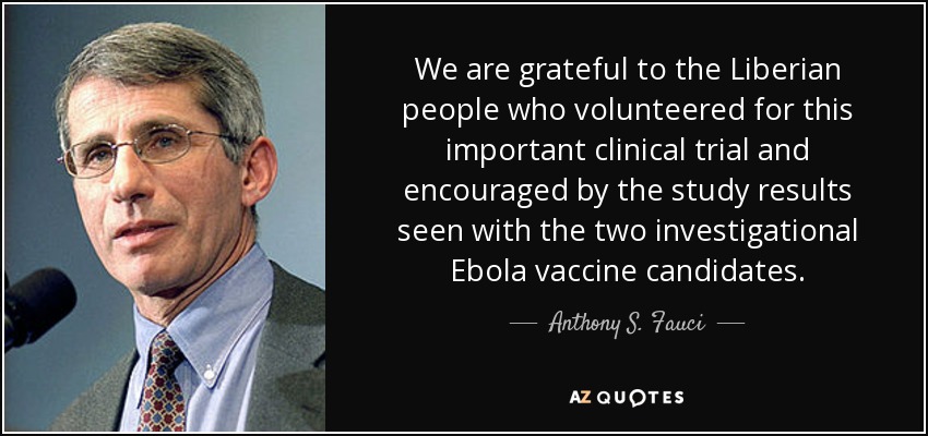 We are grateful to the Liberian people who volunteered for this important clinical trial and encouraged by the study results seen with the two investigational Ebola vaccine candidates. - Anthony S. Fauci