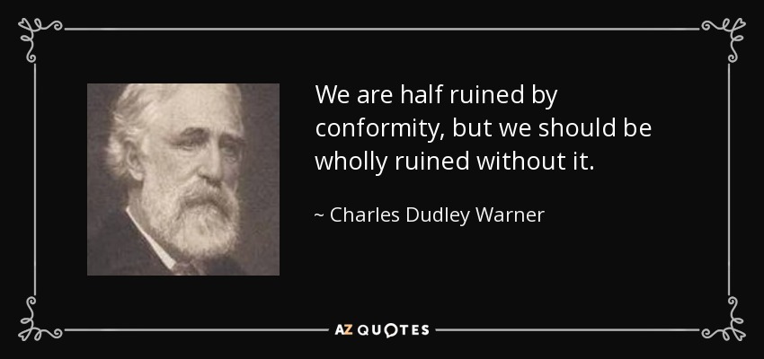 We are half ruined by conformity, but we should be wholly ruined without it. - Charles Dudley Warner