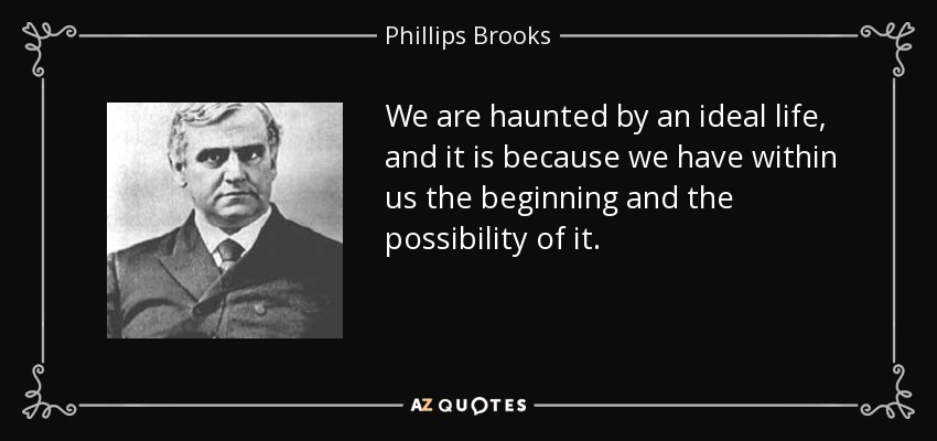 We are haunted by an ideal life, and it is because we have within us the beginning and the possibility of it. - Phillips Brooks