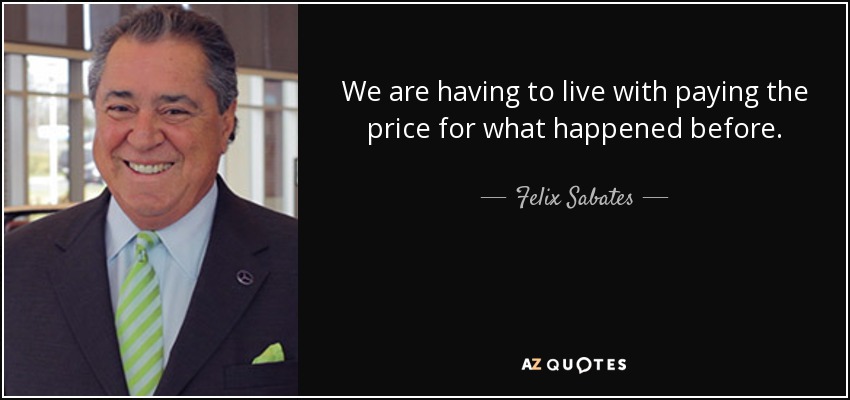 We are having to live with paying the price for what happened before. - Felix Sabates