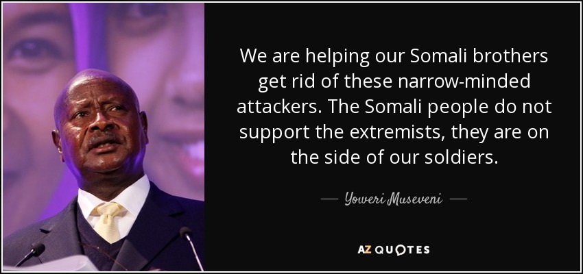 We are helping our Somali brothers get rid of these narrow-minded attackers. The Somali people do not support the extremists, they are on the side of our soldiers. - Yoweri Museveni