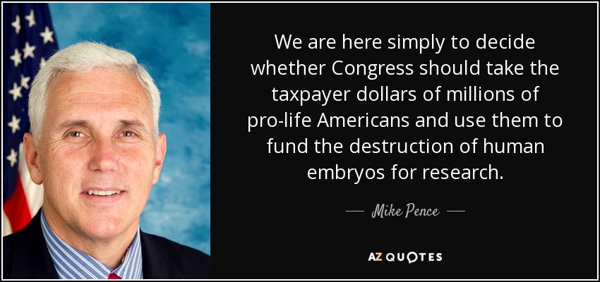 We are here simply to decide whether Congress should take the taxpayer dollars of millions of pro-life Americans and use them to fund the destruction of human embryos for research. - Mike Pence