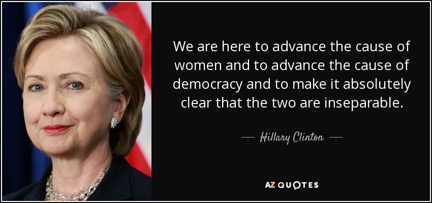 We are here to advance the cause of women and to advance the cause of democracy and to make it absolutely clear that the two are inseparable. - Hillary Clinton