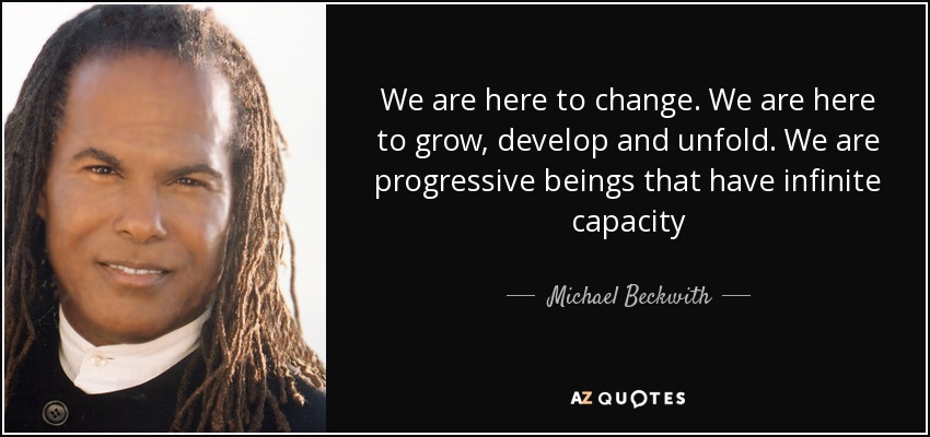 We are here to change. We are here to grow, develop and unfold. We are progressive beings that have infinite capacity - Michael Beckwith
