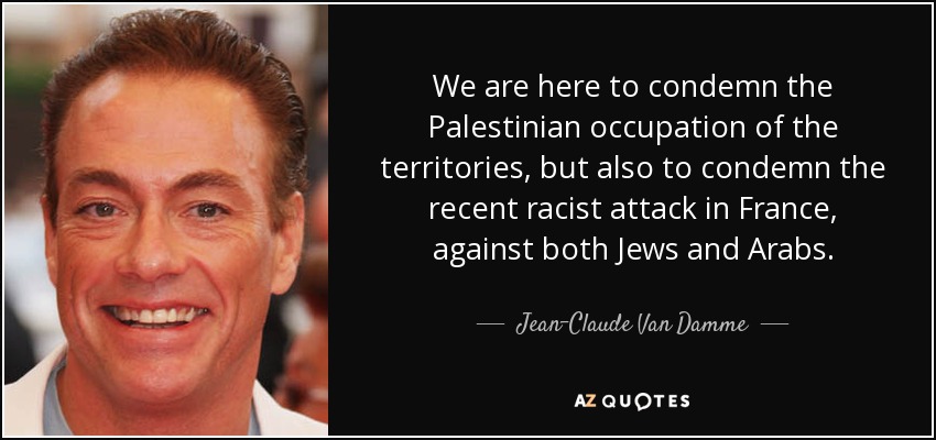 We are here to condemn the Palestinian occupation of the territories, but also to condemn the recent racist attack in France, against both Jews and Arabs. - Jean-Claude Van Damme