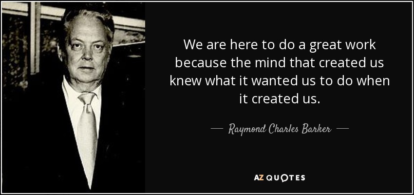 We are here to do a great work because the mind that created us knew what it wanted us to do when it created us. - Raymond Charles Barker