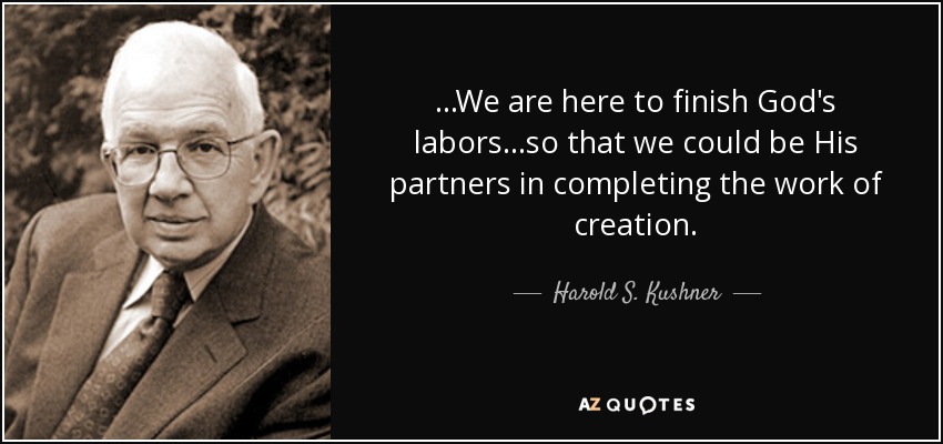 . . .We are here to finish God's labors. . .so that we could be His partners in completing the work of creation. - Harold S. Kushner