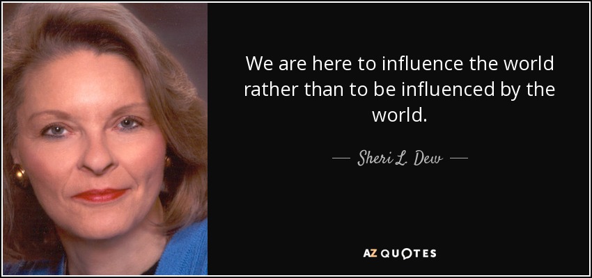 We are here to influence the world rather than to be influenced by the world. - Sheri L. Dew