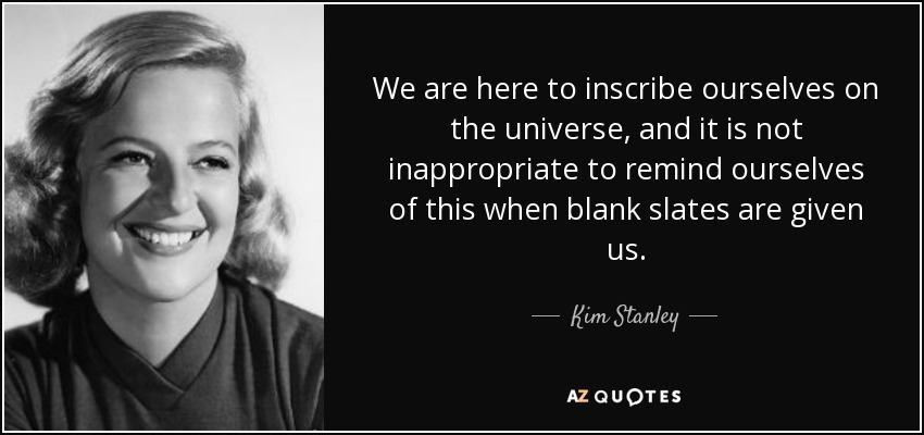 We are here to inscribe ourselves on the universe, and it is not inappropriate to remind ourselves of this when blank slates are given us. - Kim Stanley
